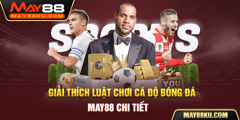 Giải thích luật chơi cá độ bóng đá May88 chi tiết